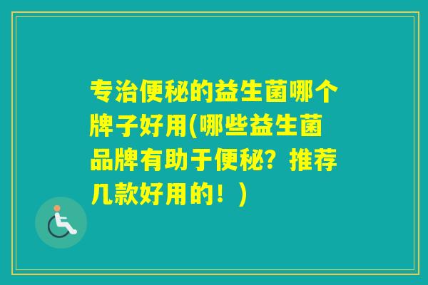 专的益生菌哪个牌子好用(哪些益生菌品牌有助于？推荐几款好用的！)