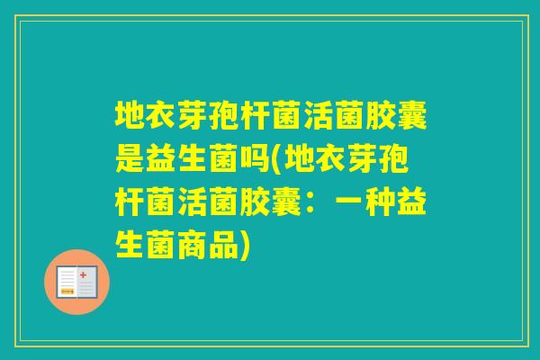 地衣芽孢杆菌活菌胶囊是益生菌吗(地衣芽孢杆菌活菌胶囊：一种益生菌商品)