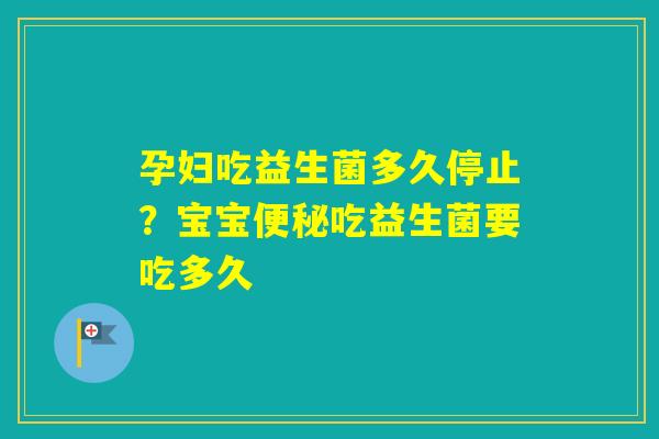 孕妇吃益生菌多久停止？宝宝吃益生菌要吃多久