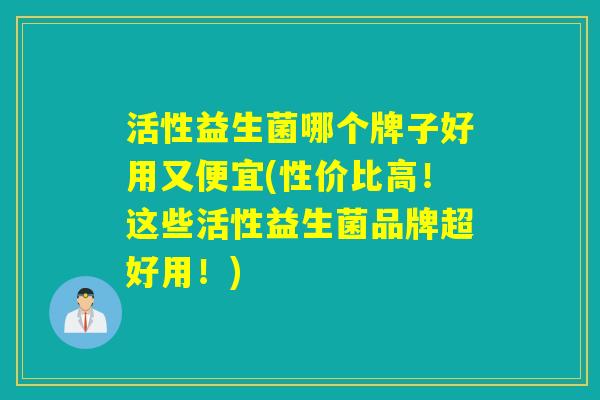 活性益生菌哪个牌子好用又便宜(性价比高！这些活性益生菌品牌超好用！)