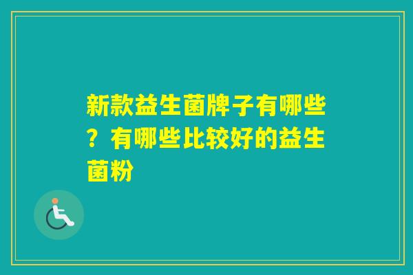 新款益生菌牌子有哪些？有哪些比较好的益生菌粉