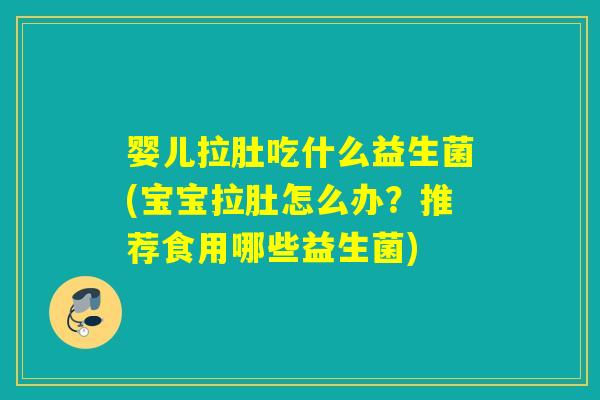 婴儿拉肚吃什么益生菌(宝宝拉肚怎么办?推荐食用哪些益生菌) 婴儿拉肚吃什么益生菌(宝宝拉肚怎么办?推荐食用哪些益生菌)