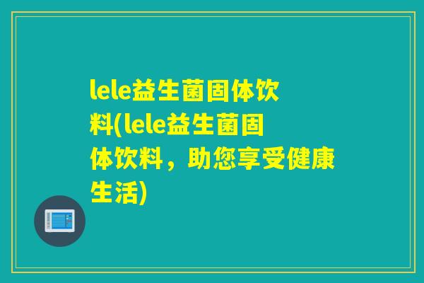 lele益生菌固体饮料(lele益生菌固体饮料,助您享受健康生活) lele益生菌固体饮料(lele益生菌固体饮料,助您享受健康生活)