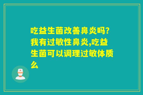 吃益生菌改善吗?我有性,吃益生菌可以调理体质么 吃益生菌改善吗?我有性,吃益生菌可以调理体质么