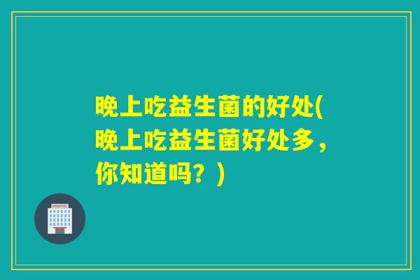 晚上吃益生菌的好处(晚上吃益生菌好处多，你知道吗？)