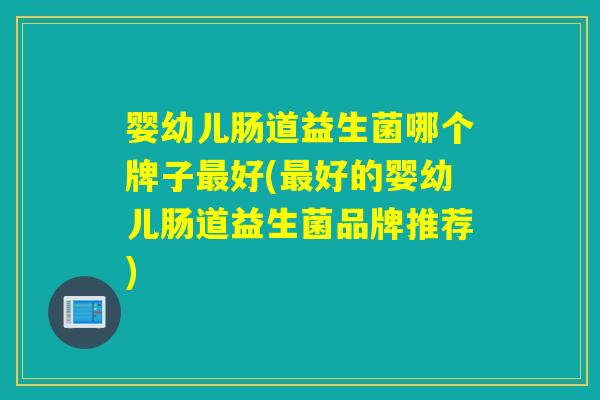 婴幼儿肠道益生菌哪个牌子好(好的婴幼儿肠道益生菌品牌推荐)