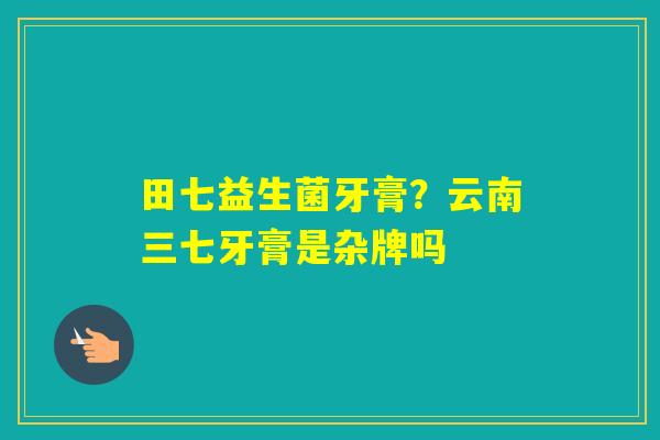 田七益生菌牙膏？云南三七牙膏是杂牌吗