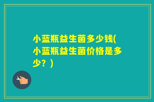 小蓝瓶益生菌多少钱(小蓝瓶益生菌价格是多少?) 小蓝瓶益生菌多少钱(小蓝瓶益生菌价格是多少?)