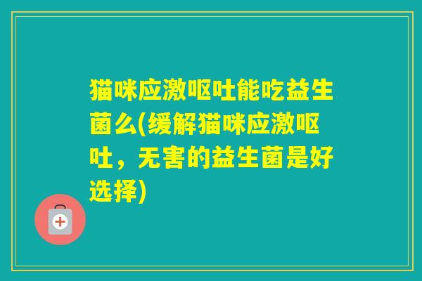 猫咪应激能吃益生菌么(缓解猫咪应激，无害的益生菌是好选择)