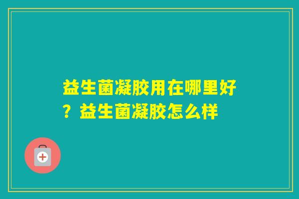 益生菌凝胶用在哪里好？益生菌凝胶怎么样