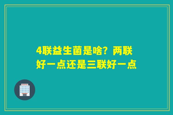 4联益生菌是啥？两联好一点还是三联好一点