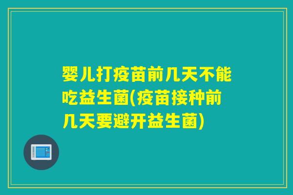 婴儿打疫苗前几天不能吃益生菌(疫苗接种前几天要避开益生菌)