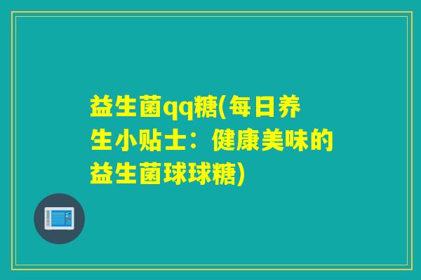 益生菌qq糖(每日养生小贴士:健康美味的益生菌球球糖) 益生菌qq糖(每日养生小贴士:健康美味的益生菌球球糖)