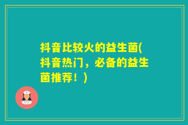 抖音比较火的益生菌(抖音热门，必备的益生菌推荐！)