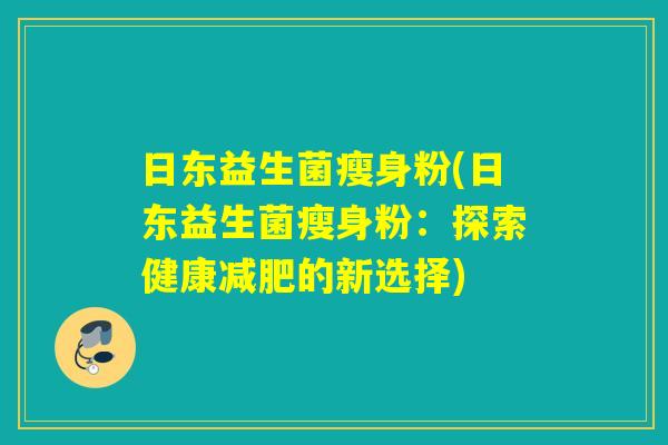 日东益生菌瘦身粉(日东益生菌瘦身粉:探索健康的新选择) 日东益生菌瘦身粉(日东益生菌瘦身粉:探索健康的新选择)