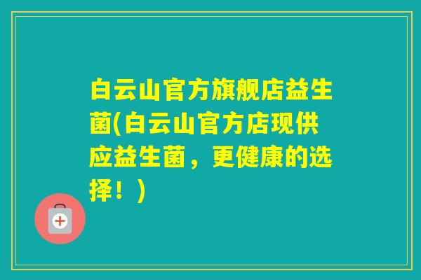 白云山官方旗舰店益生菌(白云山官方店现供应益生菌，更健康的选择！)
