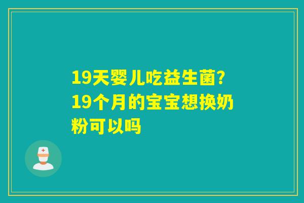 19天婴儿吃益生菌？19个月的宝宝想换奶粉可以吗