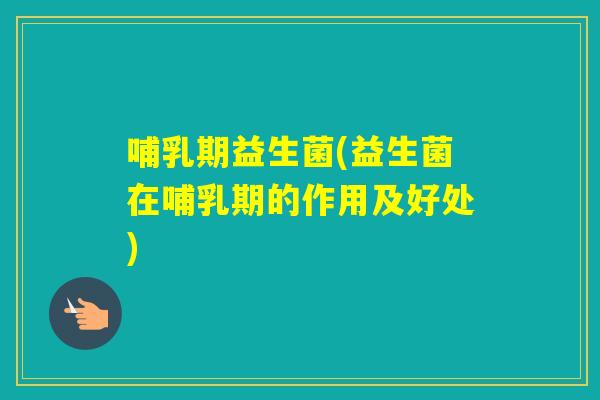 哺乳期益生菌(益生菌在哺乳期的作用及好处) 哺乳期益生菌(益生菌在哺乳期的作用及好处)