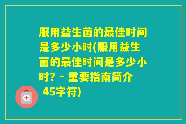 服用益生菌的佳时间是多少小时(服用益生菌的佳时间是多少小时?- 重要指南简介 45字符) 服用益生菌的佳时间是多少小时(服用益生菌的佳时间是多少小时?- 重要指南简介 45字符)