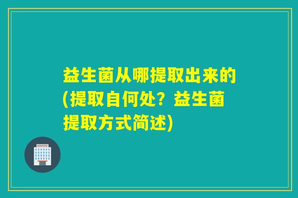 益生菌从哪提取出来的(提取自何处?益生菌提取方式简述) 益生菌从哪提取出来的(提取自何处?益生菌提取方式简述)
