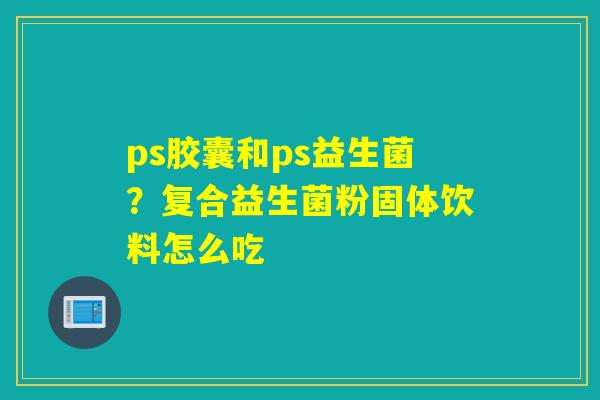 ps胶囊和ps益生菌？复合益生菌粉固体饮料怎么吃