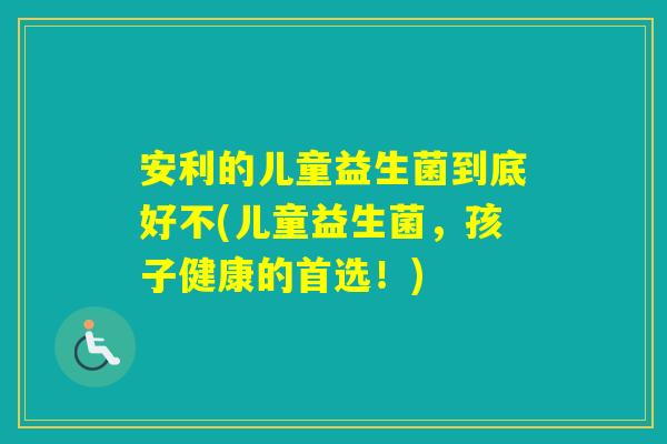 安利的儿童益生菌到底好不(儿童益生菌,孩子健康的首选!) 安利的儿童益生菌到底好不(儿童益生菌,孩子健康的首选!)