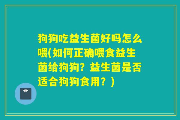 狗狗吃益生菌好吗怎么喂(如何正确喂食益生菌给狗狗？益生菌是否适合狗狗食用？)