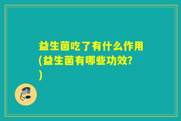 益生菌吃了有什么作用(益生菌有哪些功效?) 益生菌吃了有什么作用(益生菌有哪些功效?)