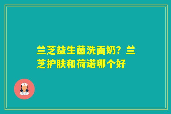 兰芝益生菌洗面奶？兰芝护肤和荷诺哪个好
