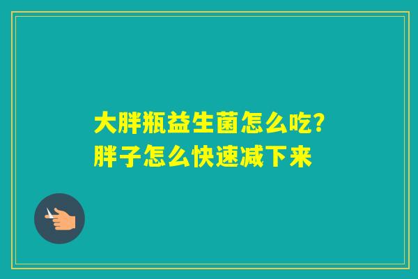 大胖瓶益生菌怎么吃？胖子怎么快速减下来