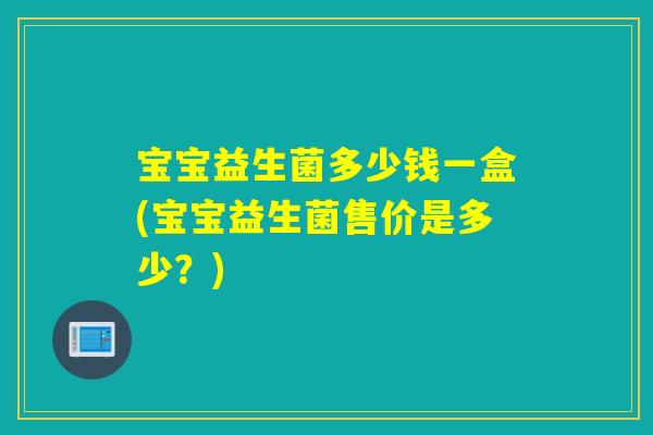 宝宝益生菌多少钱一盒(宝宝益生菌售价是多少？)