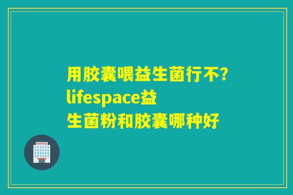 用胶囊喂益生菌行不?lifespace益生菌粉和胶囊哪种好 用胶囊喂益生菌行不?lifespace益生菌粉和胶囊哪种好