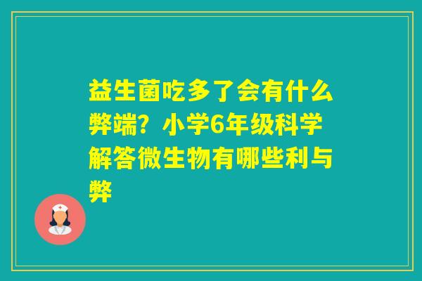 益生菌吃多了会有什么弊端？小学6年级科学解答微生物有哪些利与弊