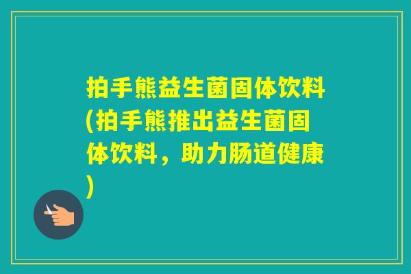 拍手熊益生菌固体饮料(拍手熊推出益生菌固体饮料，助力肠道健康)
