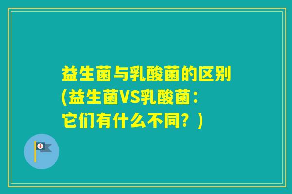 益生菌与乳酸菌的区别(益生菌VS乳酸菌：它们有什么不同？)