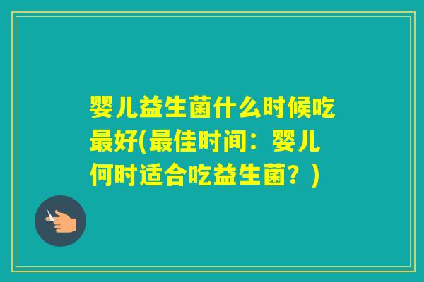 婴儿益生菌什么时候吃好(佳时间:婴儿何时适合吃益生菌?) 婴儿益生菌什么时候吃好(佳时间:婴儿何时适合吃益生菌?)