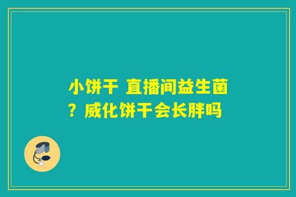 小饼干 直播间益生菌？威化饼干会长胖吗