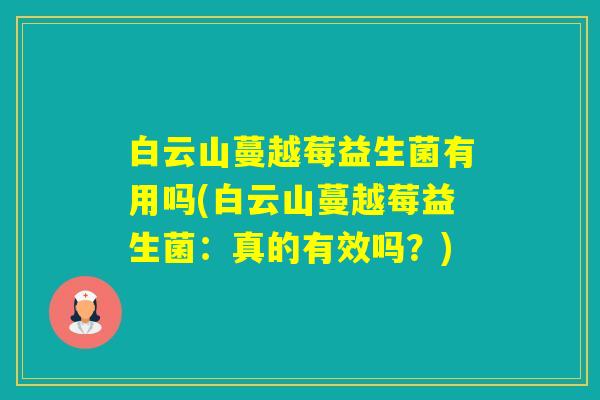 白云山蔓越莓益生菌有用吗(白云山蔓越莓益生菌：真的有效吗？)