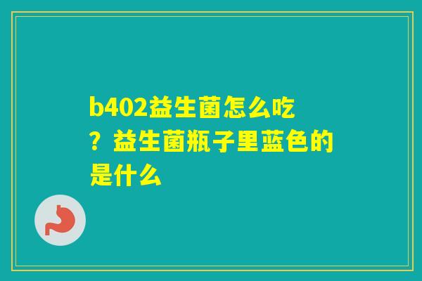 b402益生菌怎么吃?益生菌瓶子里蓝色的是什么 b402益生菌怎么吃?益生菌瓶子里蓝色的是什么