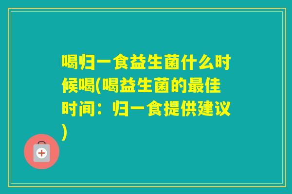 喝归一食益生菌什么时候喝(喝益生菌的佳时间：归一食提供建议)