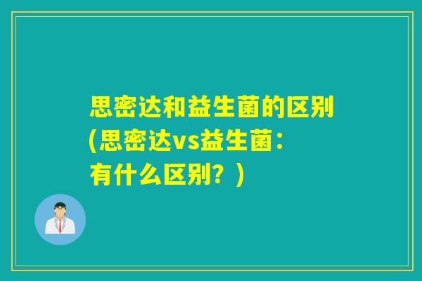 思密达和益生菌的区别(思密达vs益生菌:有什么区别?) 思密达和益生菌的区别(思密达vs益生菌:有什么区别?)