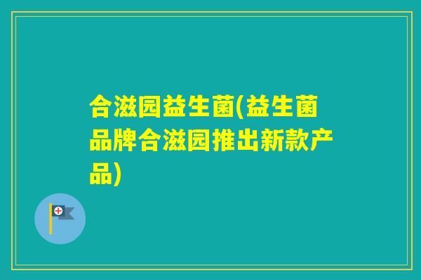 合滋园益生菌(益生菌品牌合滋园推出新款产品)