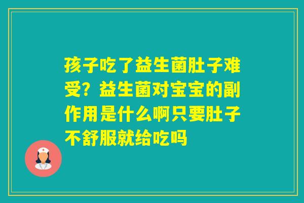孩子吃了益生菌肚子难受？益生菌对宝宝的副作用是什么啊只要肚子不舒服就给吃吗