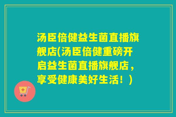 汤臣倍健益生菌直播旗舰店(汤臣倍健重磅开启益生菌直播旗舰店,享受健康美好生活!) 汤臣倍健益生菌直播旗舰店(汤臣倍健重磅开启益生菌直播旗舰店,享受健康美好生活!)