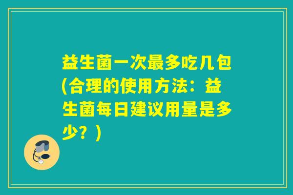 益生菌一次多吃几包(合理的使用方法:益生菌每日建议用量是多少?) 益生菌一次多吃几包(合理的使用方法:益生菌每日建议用量是多少?)