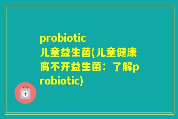 probiotic 儿童益生菌(儿童健康离不开益生菌：了解probiotic)