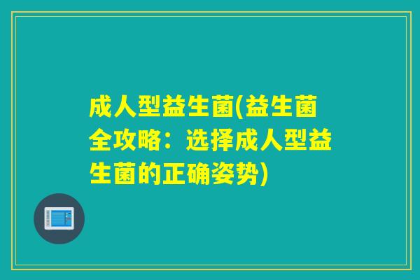 成人型益生菌(益生菌全攻略:选择成人型益生菌的正确姿势) 成人型益生菌(益生菌全攻略:选择成人型益生菌的正确姿势)