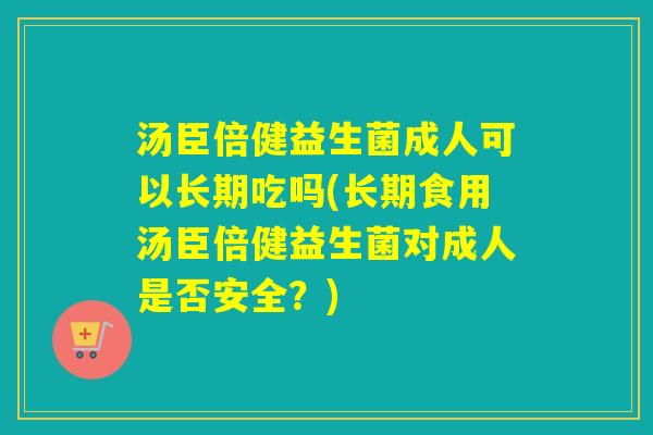汤臣倍健益生菌成人可以长期吃吗(长期食用汤臣倍健益生菌对成人是否安全？)