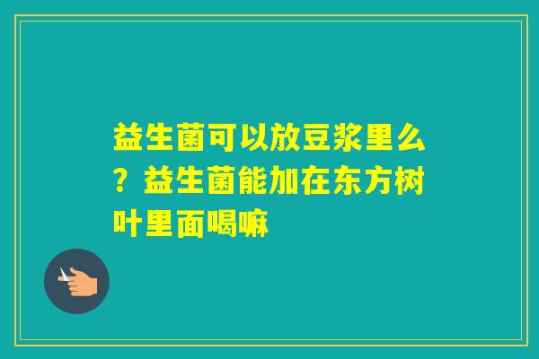 益生菌可以放豆浆里么？益生菌能加在东方树叶里面喝嘛