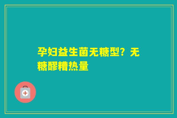 孕妇益生菌无糖型？无糖醪糟热量